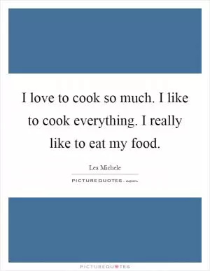 I love to cook so much. I like to cook everything. I really like to eat my food Picture Quote #1