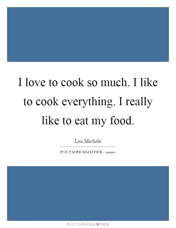 I love to cook so much. I like to cook everything. I really like to eat my food Picture Quote #1