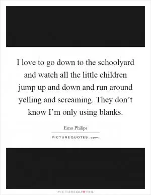 I love to go down to the schoolyard and watch all the little children jump up and down and run around yelling and screaming. They don’t know I’m only using blanks Picture Quote #1