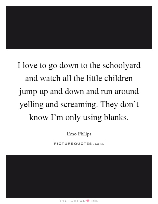 I love to go down to the schoolyard and watch all the little children jump up and down and run around yelling and screaming. They don't know I'm only using blanks Picture Quote #1