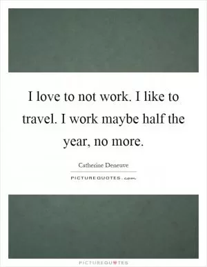 I love to not work. I like to travel. I work maybe half the year, no more Picture Quote #1