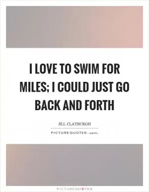 I love to swim for miles; I could just go back and forth Picture Quote #1