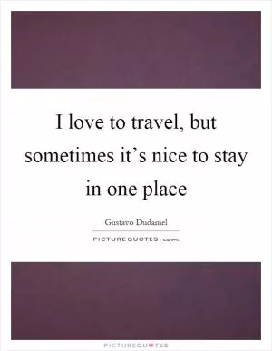 I love to travel, but sometimes it’s nice to stay in one place Picture Quote #1