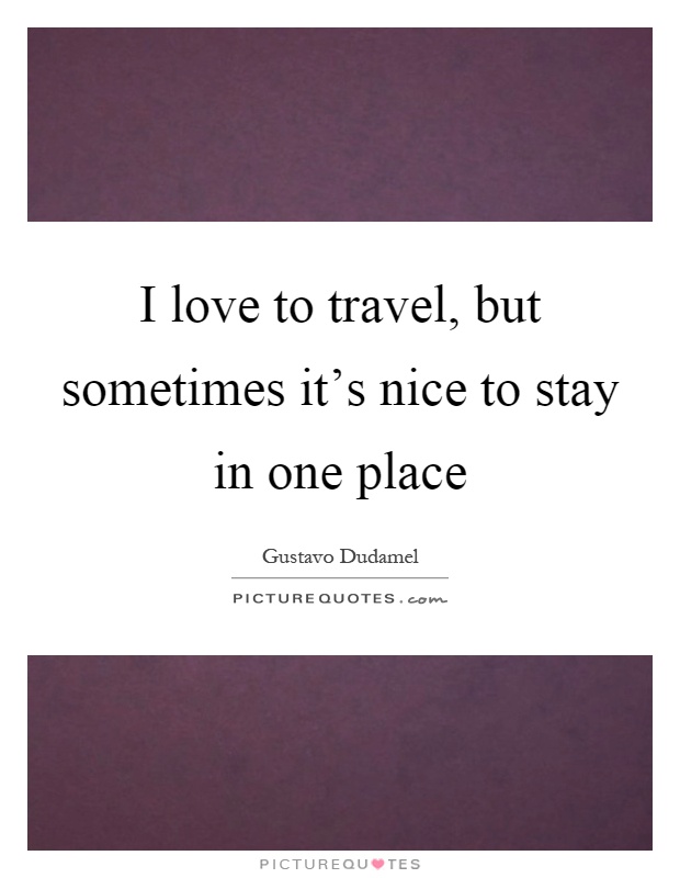 I love to travel, but sometimes it's nice to stay in one place Picture Quote #1