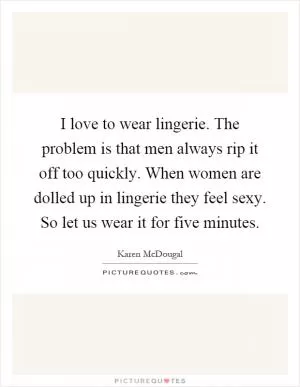 I love to wear lingerie. The problem is that men always rip it off too quickly. When women are dolled up in lingerie they feel sexy. So let us wear it for five minutes Picture Quote #1
