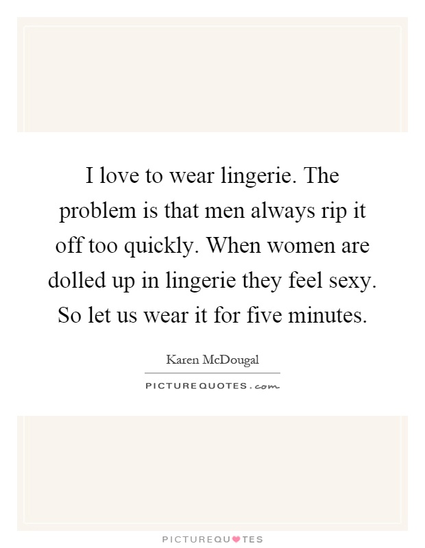 I love to wear lingerie. The problem is that men always rip it off too quickly. When women are dolled up in lingerie they feel sexy. So let us wear it for five minutes Picture Quote #1