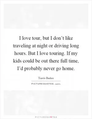 I love tour, but I don’t like traveling at night or driving long hours. But I love touring. If my kids could be out there full time, I’d probably never go home Picture Quote #1