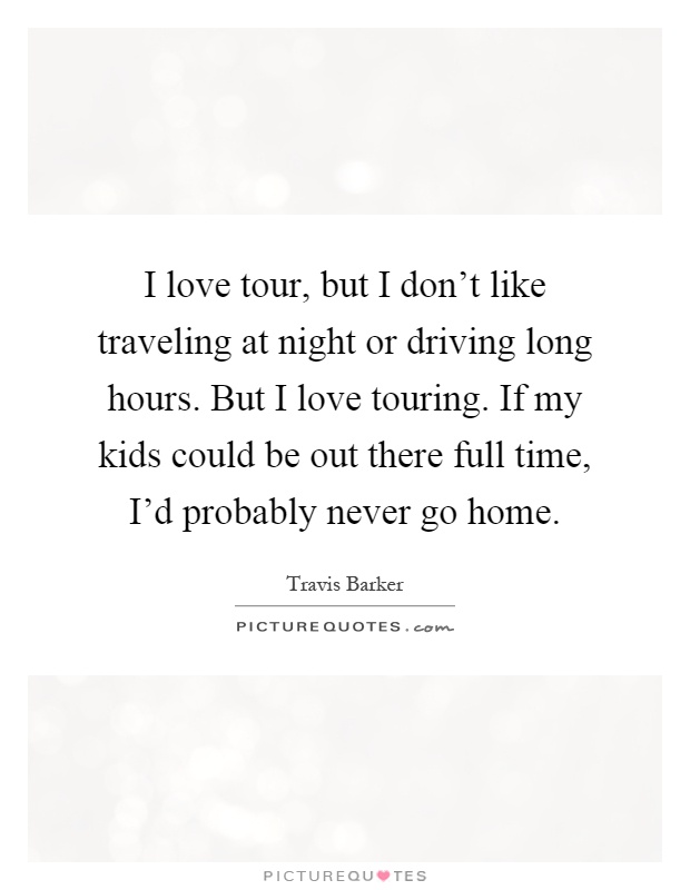 I love tour, but I don't like traveling at night or driving long hours. But I love touring. If my kids could be out there full time, I'd probably never go home Picture Quote #1