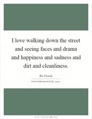 I love walking down the street and seeing faces and drama and happiness and sadness and dirt and cleanliness Picture Quote #1