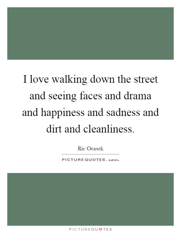 I love walking down the street and seeing faces and drama and happiness and sadness and dirt and cleanliness Picture Quote #1