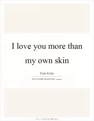 I love you more than my own skin Picture Quote #1
