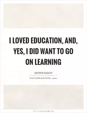 I loved education, and, yes, I did want to go on learning Picture Quote #1