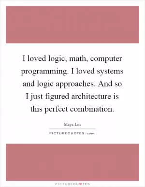 I loved logic, math, computer programming. I loved systems and logic approaches. And so I just figured architecture is this perfect combination Picture Quote #1