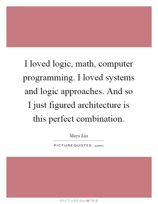 I loved logic, math, computer programming. I loved systems and logic approaches. And so I just figured architecture is this perfect combination Picture Quote #1
