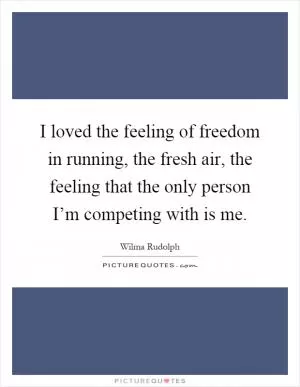 I loved the feeling of freedom in running, the fresh air, the feeling that the only person I’m competing with is me Picture Quote #1