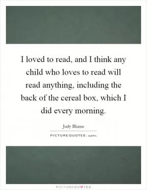 I loved to read, and I think any child who loves to read will read anything, including the back of the cereal box, which I did every morning Picture Quote #1