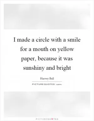 I made a circle with a smile for a mouth on yellow paper, because it was sunshiny and bright Picture Quote #1