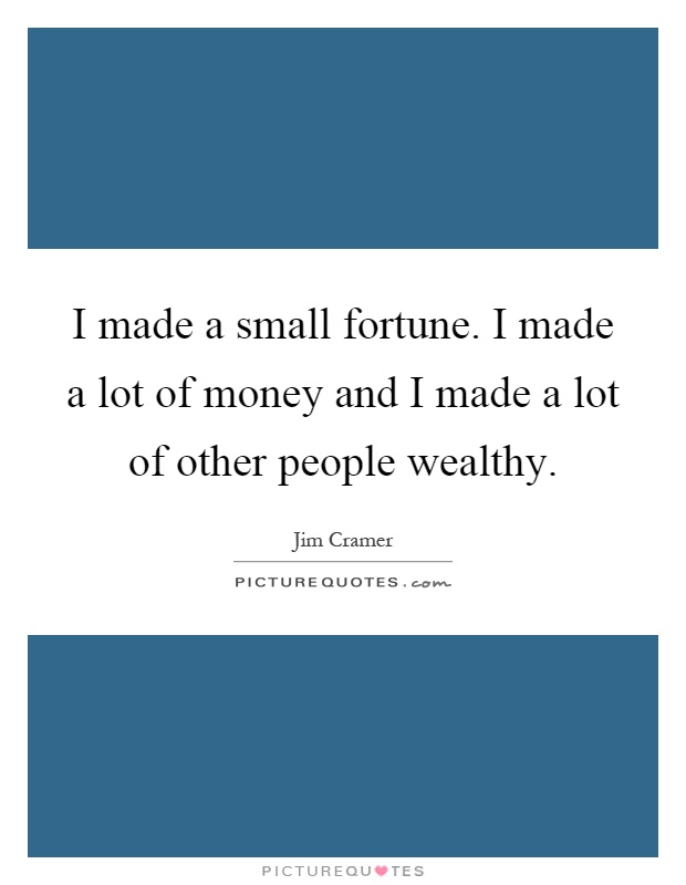 I made a small fortune. I made a lot of money and I made a lot of other people wealthy Picture Quote #1