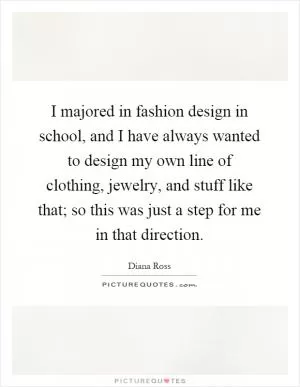 I majored in fashion design in school, and I have always wanted to design my own line of clothing, jewelry, and stuff like that; so this was just a step for me in that direction Picture Quote #1