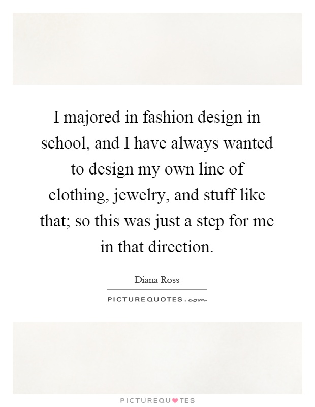 I majored in fashion design in school, and I have always wanted to design my own line of clothing, jewelry, and stuff like that; so this was just a step for me in that direction Picture Quote #1