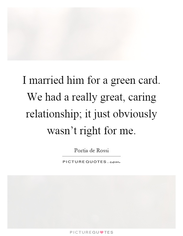 I married him for a green card. We had a really great, caring relationship; it just obviously wasn't right for me Picture Quote #1