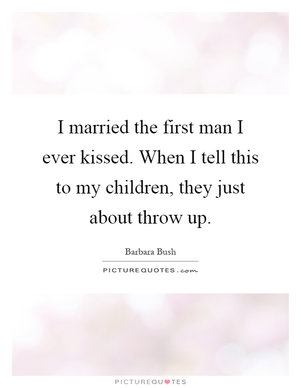 I married the first man I ever kissed. When I tell this to my children, they just about throw up Picture Quote #1