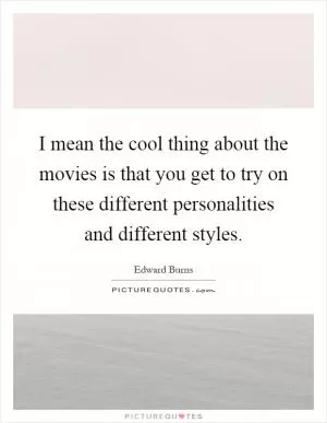 I mean the cool thing about the movies is that you get to try on these different personalities and different styles Picture Quote #1