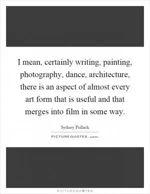 I mean, certainly writing, painting, photography, dance, architecture, there is an aspect of almost every art form that is useful and that merges into film in some way Picture Quote #1