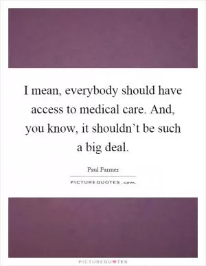 I mean, everybody should have access to medical care. And, you know, it shouldn’t be such a big deal Picture Quote #1