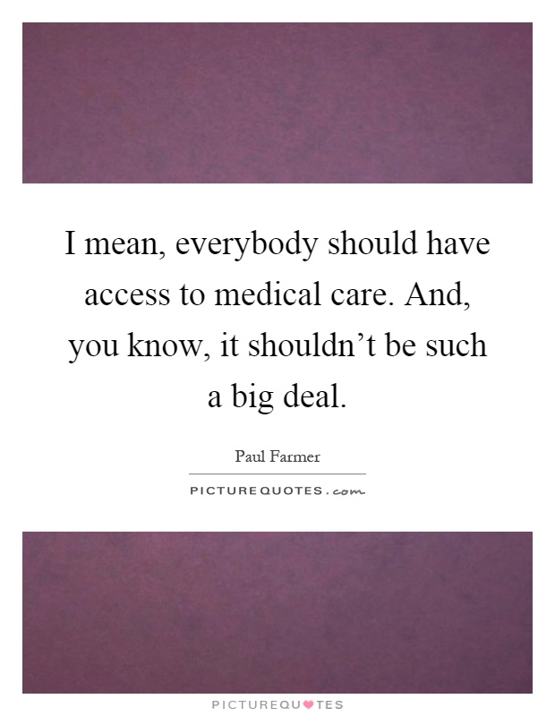 I mean, everybody should have access to medical care. And, you know, it shouldn't be such a big deal Picture Quote #1
