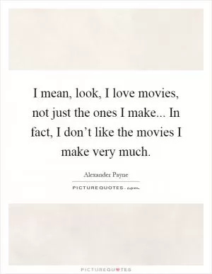 I mean, look, I love movies, not just the ones I make... In fact, I don’t like the movies I make very much Picture Quote #1
