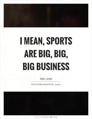 I mean, sports are big, big, big business Picture Quote #1