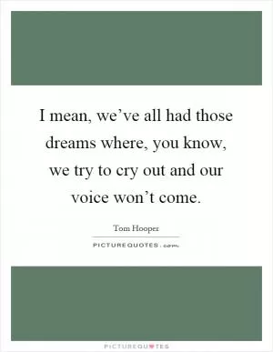 I mean, we’ve all had those dreams where, you know, we try to cry out and our voice won’t come Picture Quote #1