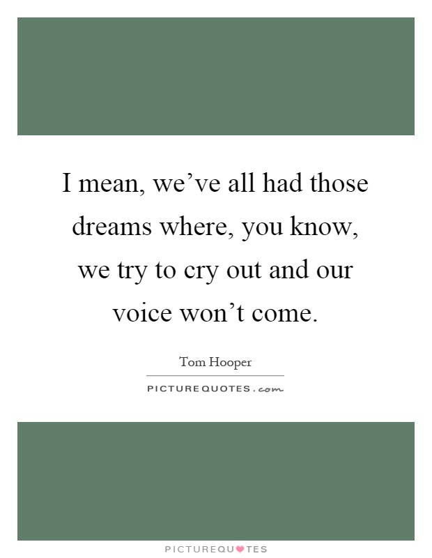 I mean, we've all had those dreams where, you know, we try to cry out and our voice won't come Picture Quote #1