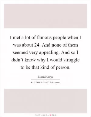 I met a lot of famous people when I was about 24. And none of them seemed very appealing. And so I didn’t know why I would struggle to be that kind of person Picture Quote #1