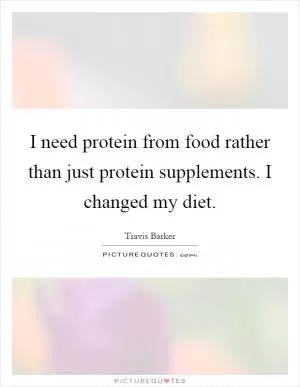 I need protein from food rather than just protein supplements. I changed my diet Picture Quote #1
