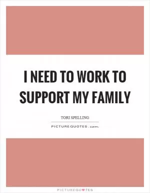 I need to work to support my family Picture Quote #1