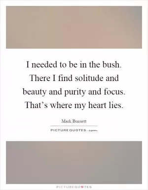 I needed to be in the bush. There I find solitude and beauty and purity and focus. That’s where my heart lies Picture Quote #1