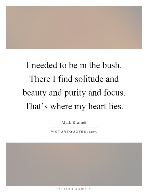 I needed to be in the bush. There I find solitude and beauty and purity and focus. That's where my heart lies Picture Quote #1