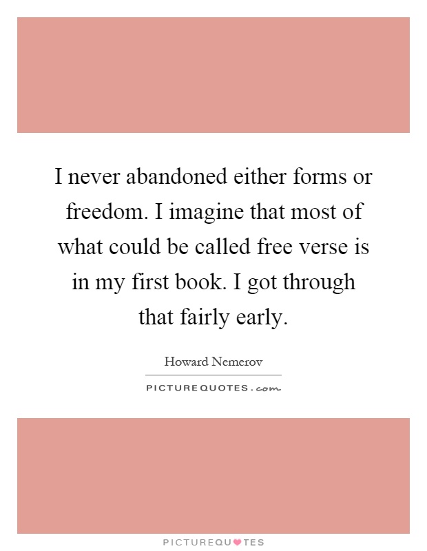 I never abandoned either forms or freedom. I imagine that most of what could be called free verse is in my first book. I got through that fairly early Picture Quote #1