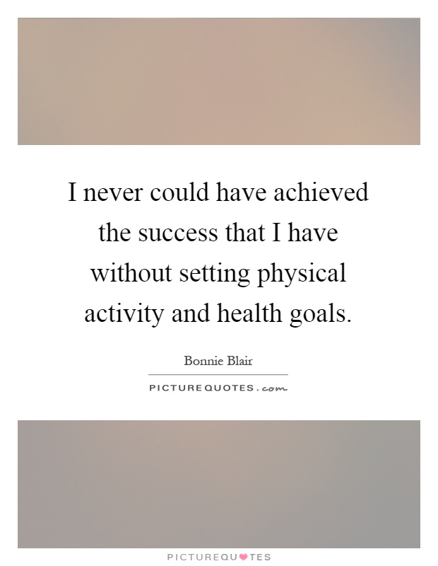 I never could have achieved the success that I have without setting physical activity and health goals Picture Quote #1