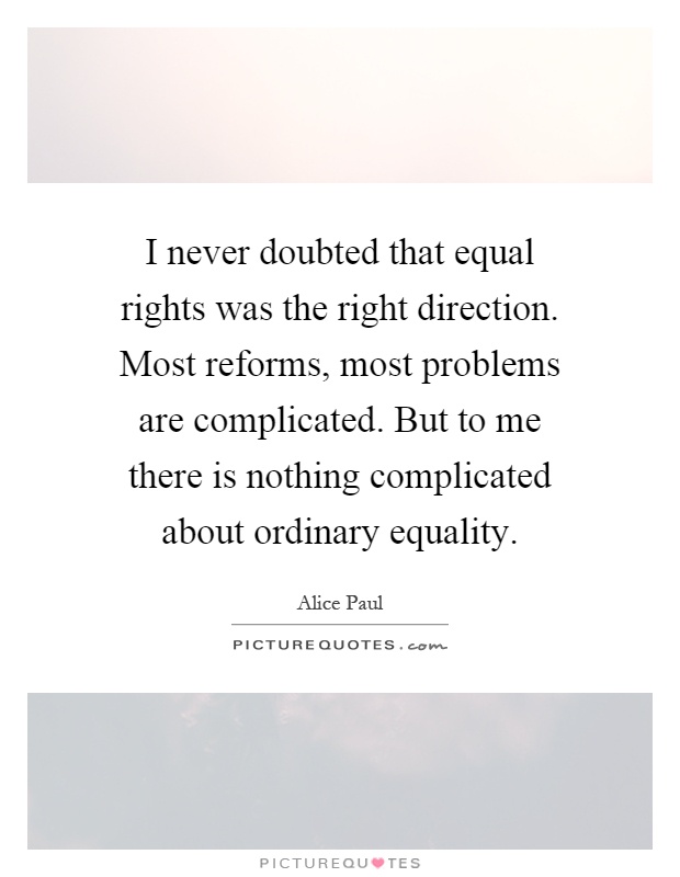 I never doubted that equal rights was the right direction. Most reforms, most problems are complicated. But to me there is nothing complicated about ordinary equality Picture Quote #1