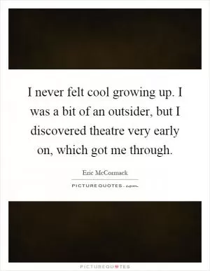 I never felt cool growing up. I was a bit of an outsider, but I discovered theatre very early on, which got me through Picture Quote #1