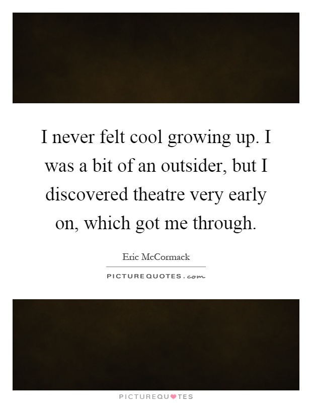 I never felt cool growing up. I was a bit of an outsider, but I discovered theatre very early on, which got me through Picture Quote #1