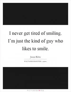 I never get tired of smiling. I’m just the kind of guy who likes to smile Picture Quote #1