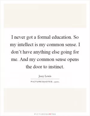 I never got a formal education. So my intellect is my common sense. I don’t have anything else going for me. And my common sense opens the door to instinct Picture Quote #1