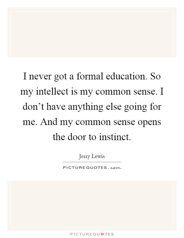 I never got a formal education. So my intellect is my common sense. I don't have anything else going for me. And my common sense opens the door to instinct Picture Quote #1
