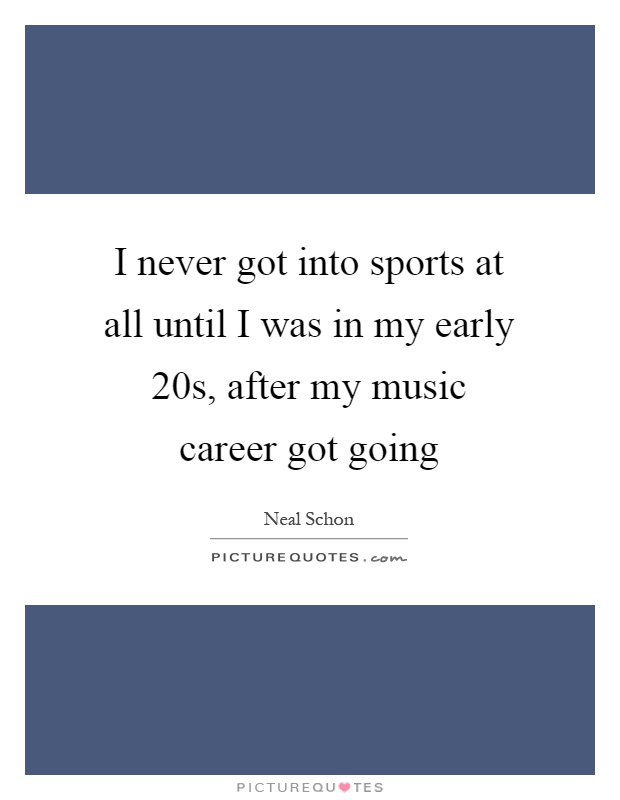 I never got into sports at all until I was in my early 20s, after my music career got going Picture Quote #1