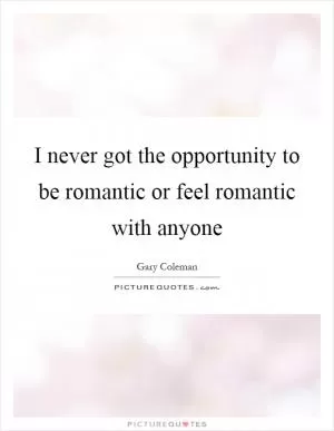 I never got the opportunity to be romantic or feel romantic with anyone Picture Quote #1