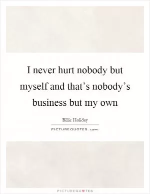 I never hurt nobody but myself and that’s nobody’s business but my own Picture Quote #1